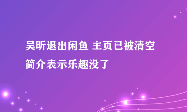 吴昕退出闲鱼 主页已被清空 简介表示乐趣没了