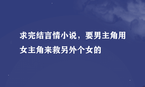 求完结言情小说，要男主角用女主角来救另外个女的