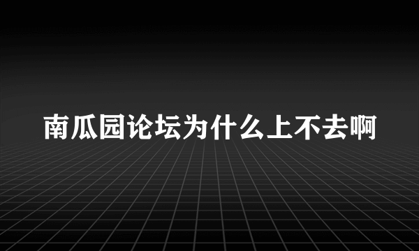 南瓜园论坛为什么上不去啊