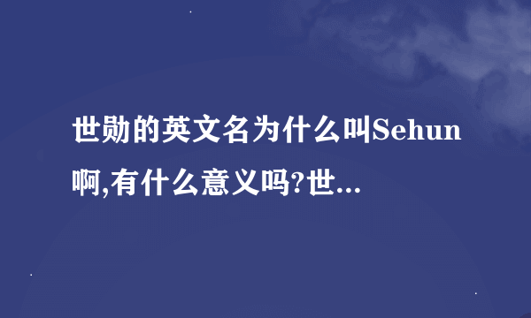 世勋的英文名为什么叫Sehun啊,有什么意义吗?世勋的韩文名叫什么,怎么读,在韩语中的意义是什么?(永爱世勋)