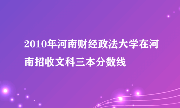 2010年河南财经政法大学在河南招收文科三本分数线