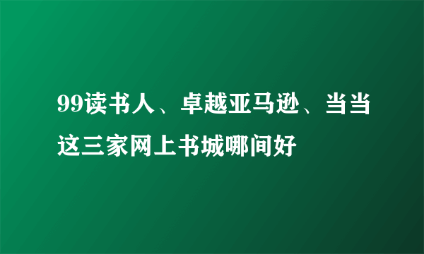 99读书人、卓越亚马逊、当当这三家网上书城哪间好