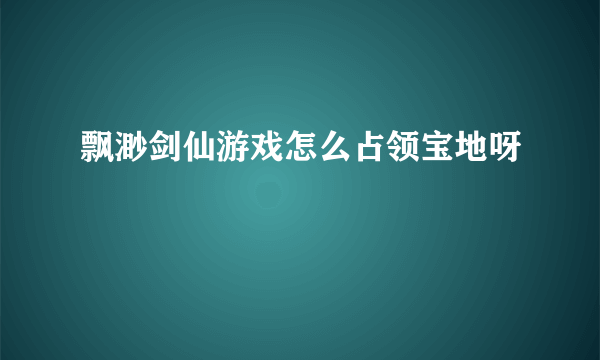 飘渺剑仙游戏怎么占领宝地呀