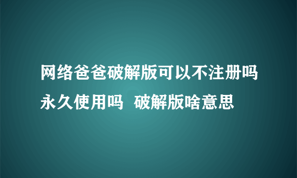 网络爸爸破解版可以不注册吗永久使用吗  破解版啥意思