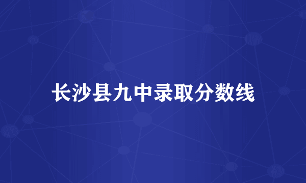 长沙县九中录取分数线