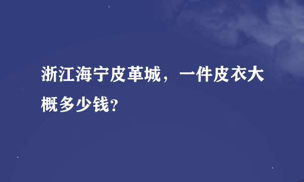 浙江海宁皮革城，一件皮衣大概多少钱？