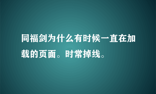 同福剑为什么有时候一直在加载的页面。时常掉线。