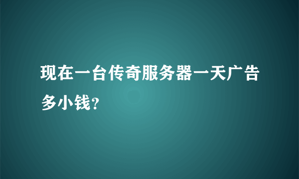 现在一台传奇服务器一天广告多小钱？