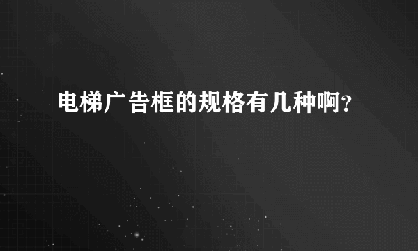 电梯广告框的规格有几种啊？