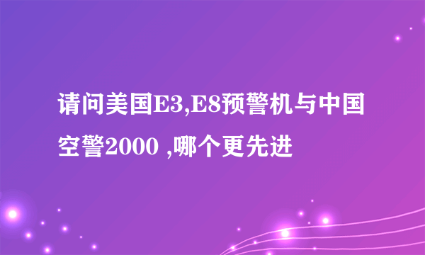 请问美国E3,E8预警机与中国空警2000 ,哪个更先进