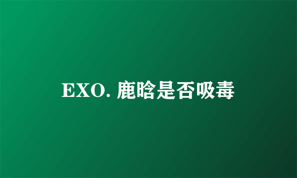 EXO. 鹿晗是否吸毒