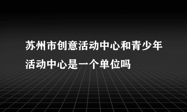 苏州市创意活动中心和青少年活动中心是一个单位吗