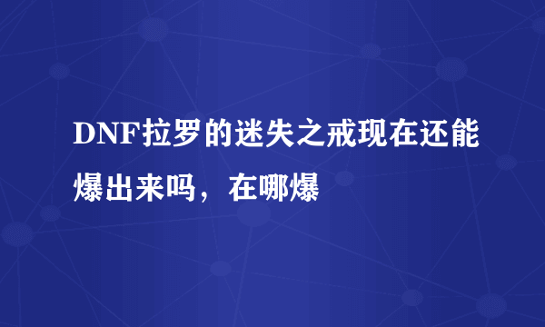 DNF拉罗的迷失之戒现在还能爆出来吗，在哪爆