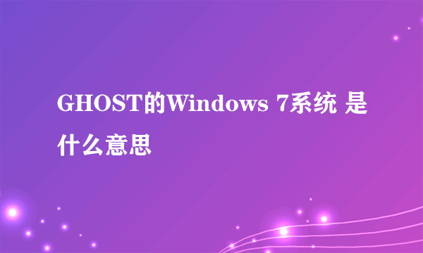 GHOST的Windows 7系统 是什么意思