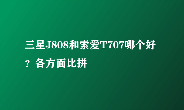 三星J808和索爱T707哪个好？各方面比拼