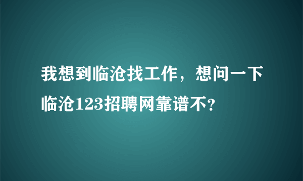 我想到临沧找工作，想问一下临沧123招聘网靠谱不？