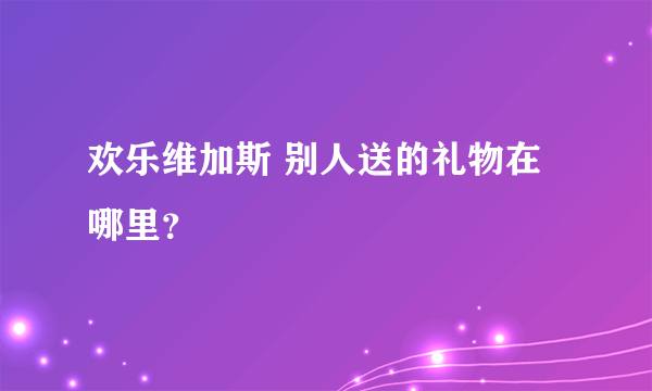 欢乐维加斯 别人送的礼物在哪里？