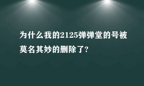 为什么我的2125弹弹堂的号被莫名其妙的删除了?