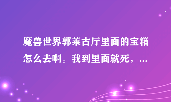 魔兽世界郭莱古厅里面的宝箱怎么去啊。我到里面就死，有什么快的方法没。我是死亡骑士，