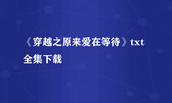 《穿越之原来爱在等待》txt全集下载