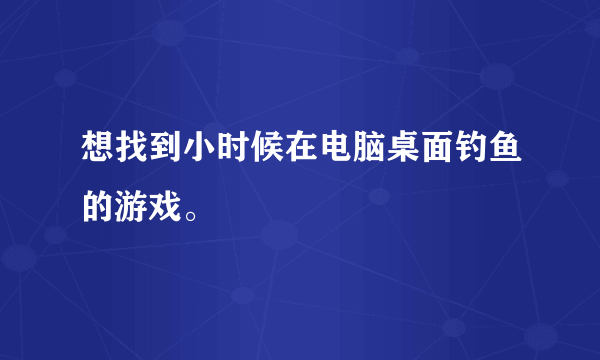 想找到小时候在电脑桌面钓鱼的游戏。