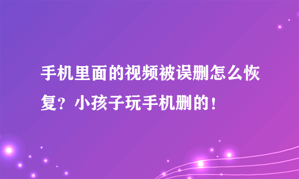 手机里面的视频被误删怎么恢复？小孩子玩手机删的！