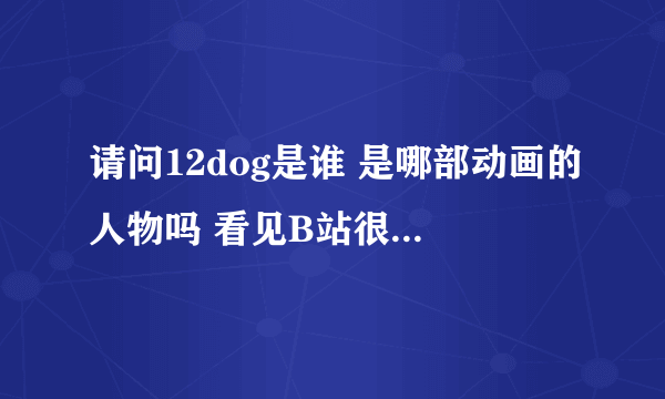 请问12dog是谁 是哪部动画的人物吗 看见B站很多人刷谢谢了，大神帮忙啊