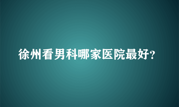 徐州看男科哪家医院最好？