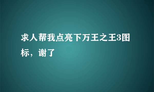 求人帮我点亮下万王之王3图标，谢了