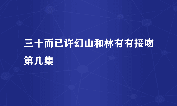 三十而已许幻山和林有有接吻第几集