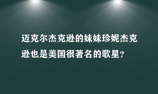 迈克尔杰克逊的妹妹珍妮杰克逊也是美国很著名的歌星？