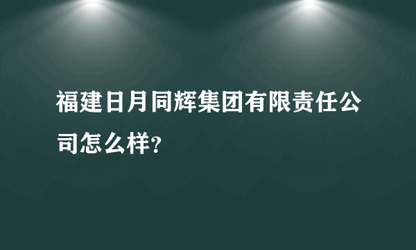 福建日月同辉集团有限责任公司怎么样？