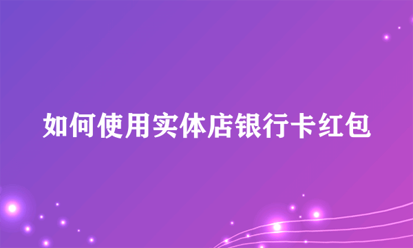 如何使用实体店银行卡红包