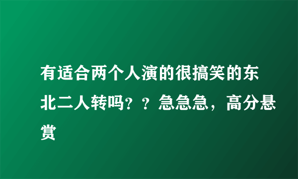 有适合两个人演的很搞笑的东北二人转吗？？急急急，高分悬赏