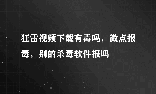 狂雷视频下载有毒吗，微点报毒，别的杀毒软件报吗