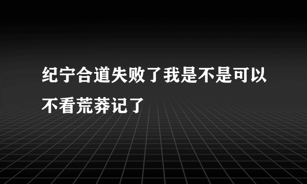 纪宁合道失败了我是不是可以不看荒莽记了