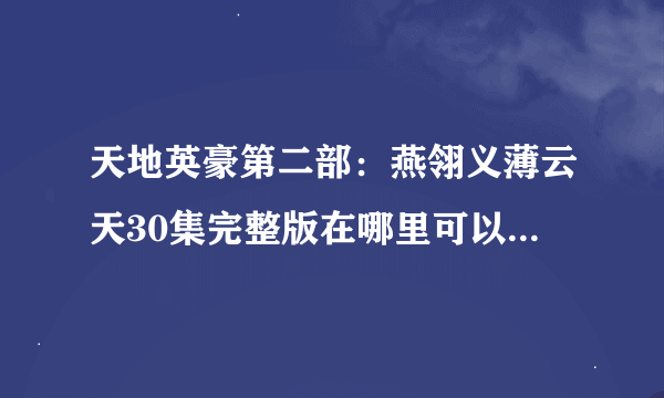 天地英豪第二部：燕翎义薄云天30集完整版在哪里可以看???