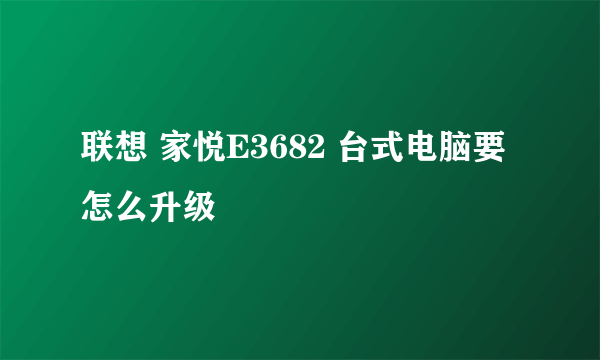 联想 家悦E3682 台式电脑要怎么升级