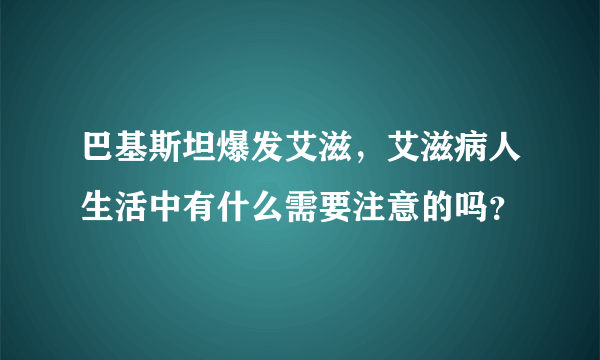 巴基斯坦爆发艾滋，艾滋病人生活中有什么需要注意的吗？