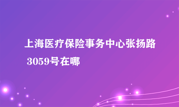 上海医疗保险事务中心张扬路 3059号在哪