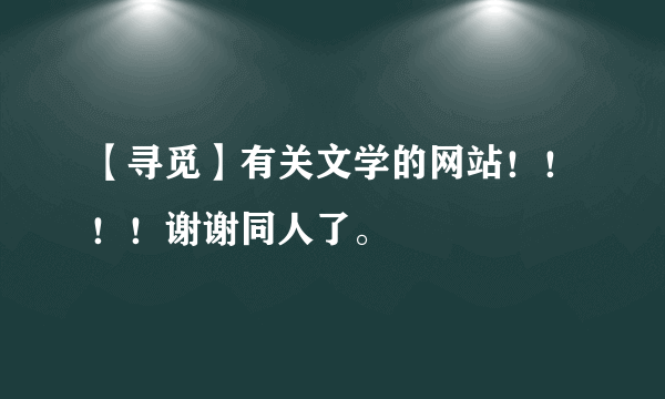 【寻觅】有关文学的网站！！！！谢谢同人了。