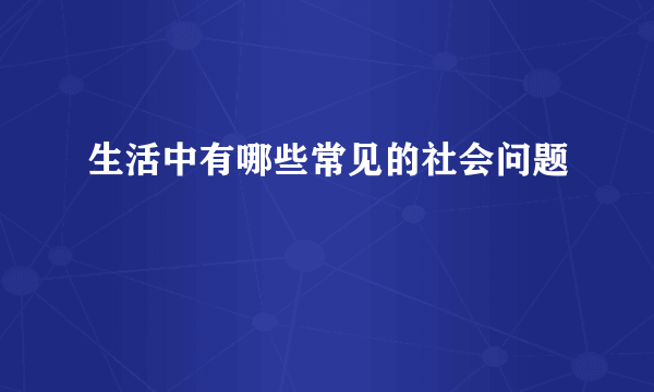 生活中有哪些常见的社会问题