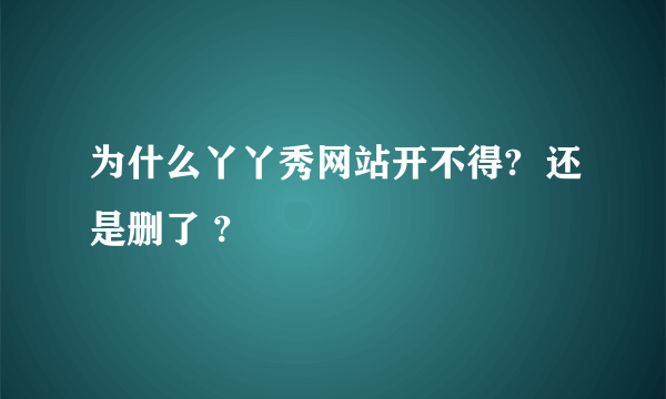 为什么丫丫秀网站开不得?  还是删了 ?