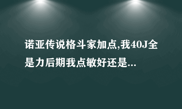 诺亚传说格斗家加点,我40J全是力后期我点敏好还是体好呢？？