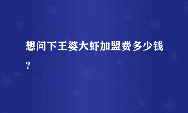 想问下王婆大虾加盟费多少钱？