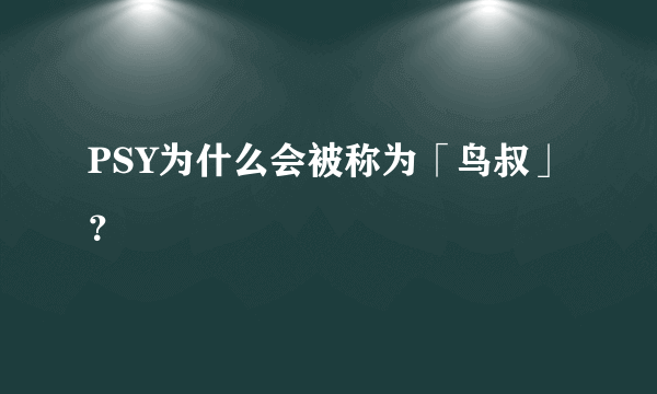 PSY为什么会被称为「鸟叔」？