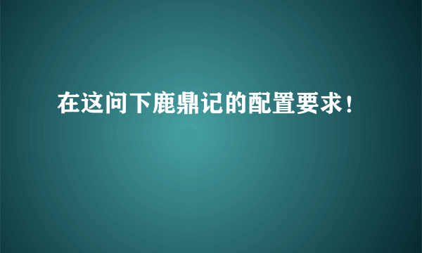 在这问下鹿鼎记的配置要求！