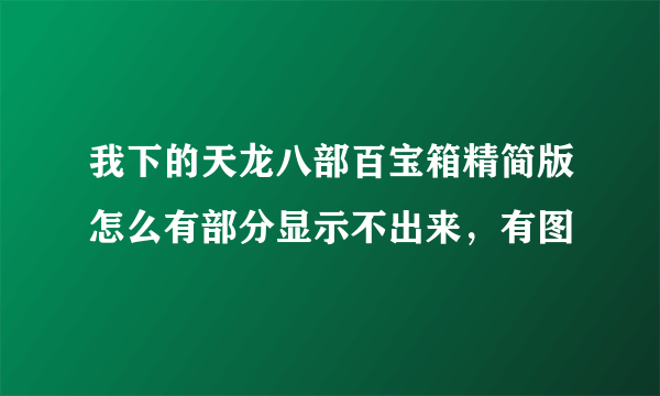 我下的天龙八部百宝箱精简版怎么有部分显示不出来，有图