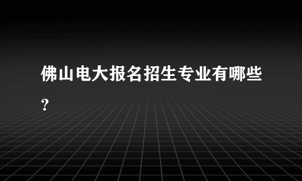 佛山电大报名招生专业有哪些？