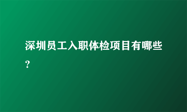 深圳员工入职体检项目有哪些?